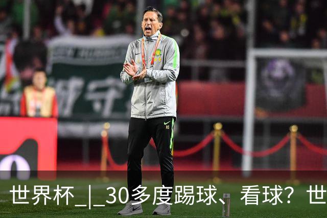 世界杯 | 30多度踢球、看球？世界杯面临的“天气考验”不仅仅是高温